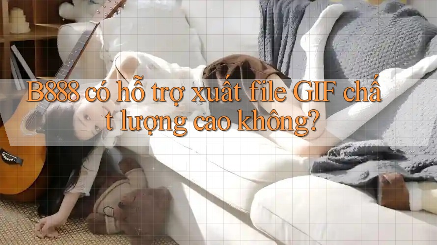 B888 có hỗ trợ xuất file GIF chất lượng cao không?