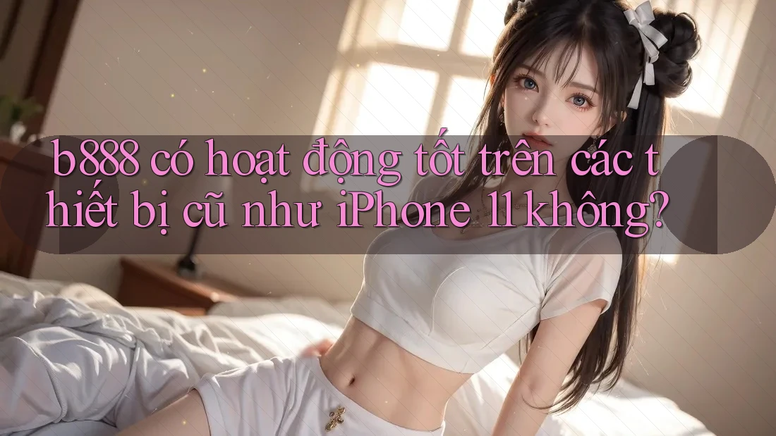 b888 có hoạt động tốt trên các thiết bị cũ như iPhone 11 không? b888 có hoạt động tốt trên các thiết bị cũ như iPhone 11 không?