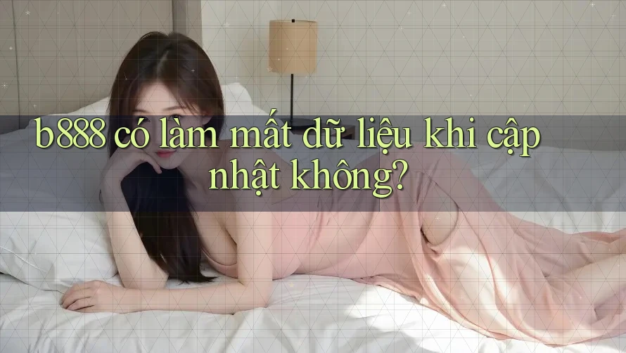 b888 có làm mất dữ liệu khi cập nhật không?