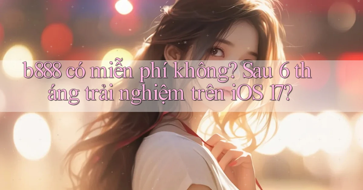 b888 có miễn phí không sau 6 tháng trải nghiệm trên iOS 17