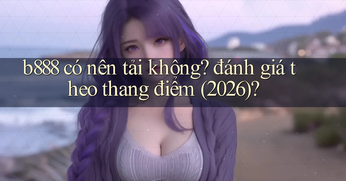 b888 có nên tải không đánh giá theo thang điểm (2026)