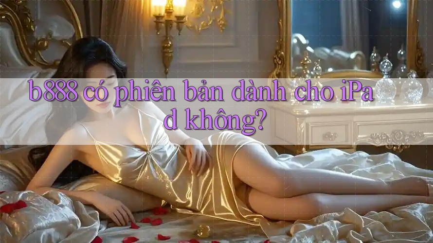 b888 có phiên bản dành cho iPad không?