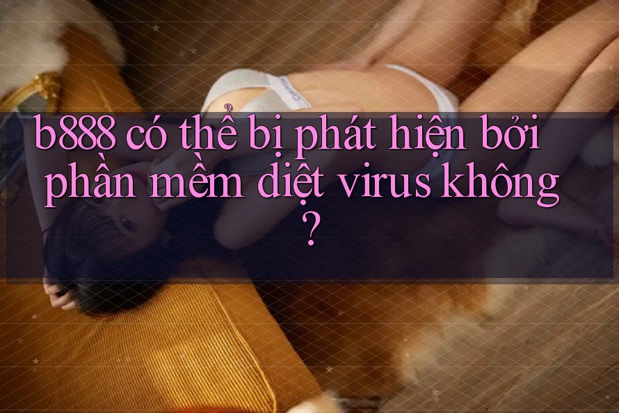 b888 có thể bị phát hiện bởi phần mềm diệt virus không?