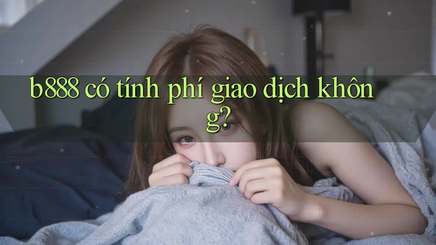 b888 có tính phí giao dịch không?