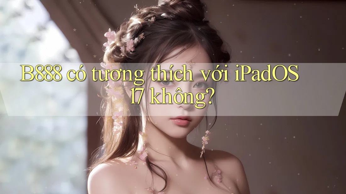 B888 có tương thích với iPadOS 17 không? B888 có tương thích với iPadOS 17 không?