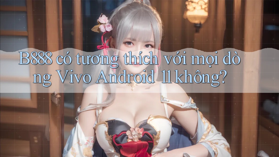 B888 có tương thích với mọi dòng Vivo Android 11 không?
