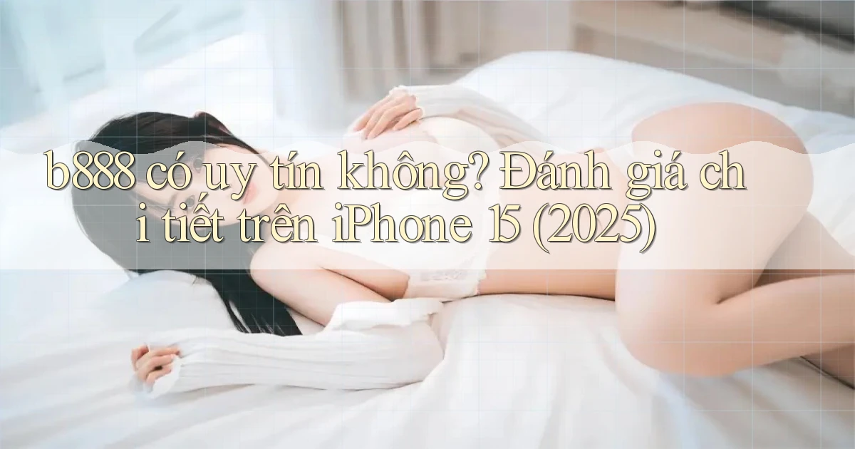b888 có uy tín không đánh giá chi tiết trên iPhone 15 (2025)