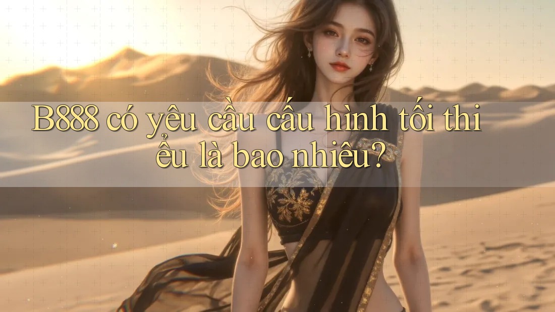 B888 có yêu cầu cấu hình tối thiểu là bao nhiêu? B888 có yêu cầu cấu hình tối thiểu là bao nhiêu?