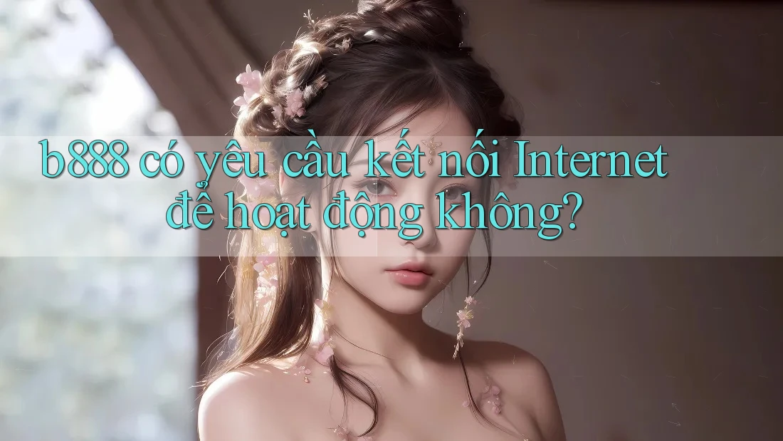 b888 có yêu cầu kết nối Internet để hoạt động không? b888 có yêu cầu kết nối Internet để hoạt động không?