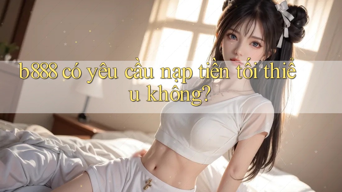 b888 có yêu cầu nạp tiền tối thiểu không? b888 có yêu cầu nạp tiền tối thiểu không?