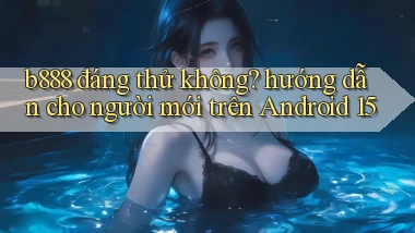 b888 đáng thử không hướng dẫn cho người mới trên Android 15