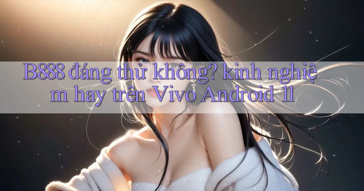 B888 đáng thử không kinh nghiệm hay trên Vivo Android 11