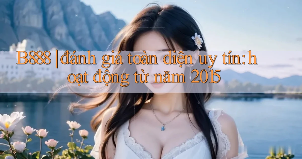 B888 đánh giá toàn diện uy tín hoạt động từ năm 2015