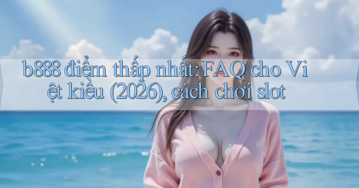 b888 điểm thấp nhất FAQ cho Việt kiều (2026), cách chơi slot