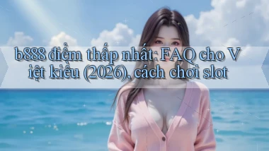b888 điểm thấp nhất FAQ cho Việt kiều (2026), cách chơi slot