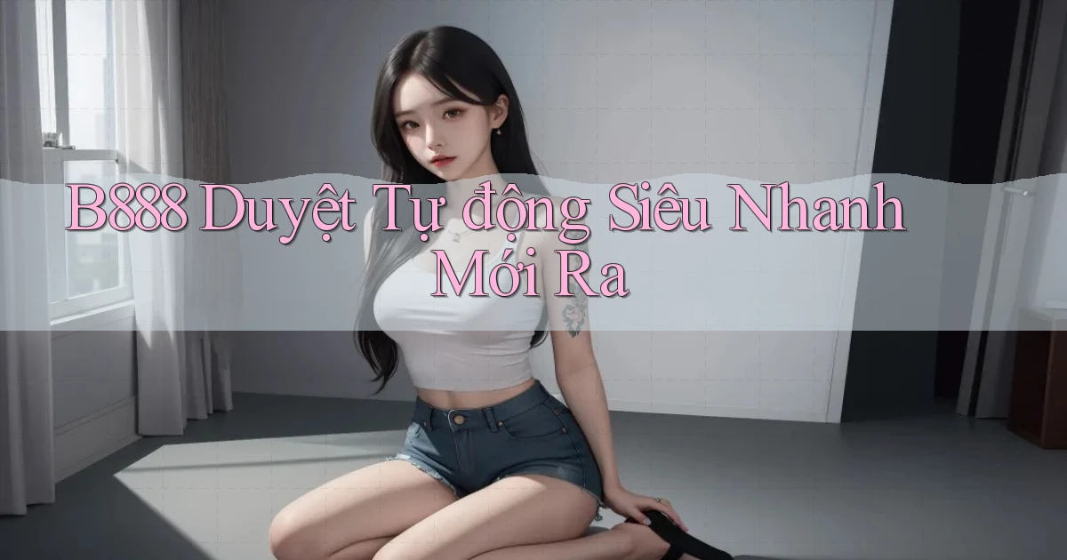 b888 duyệt tự động siêu nhanh mới ra
