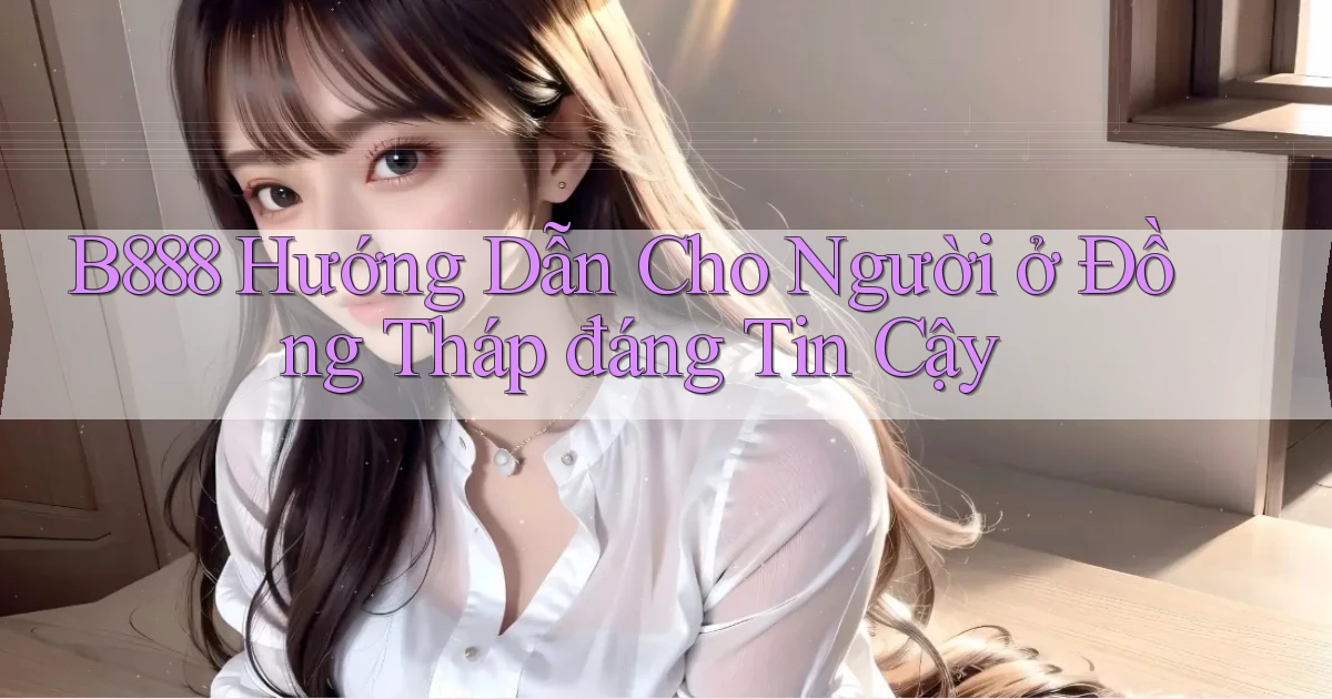 b888 hướng dẫn cho người ở Đồng Tháp đáng tin cậy