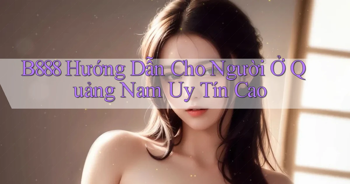 b888 hướng dẫn cho người ở Quảng Nam uy tín cao