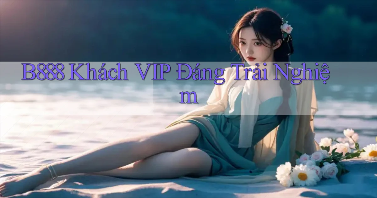 b888 khách vip đáng trải nghiệm