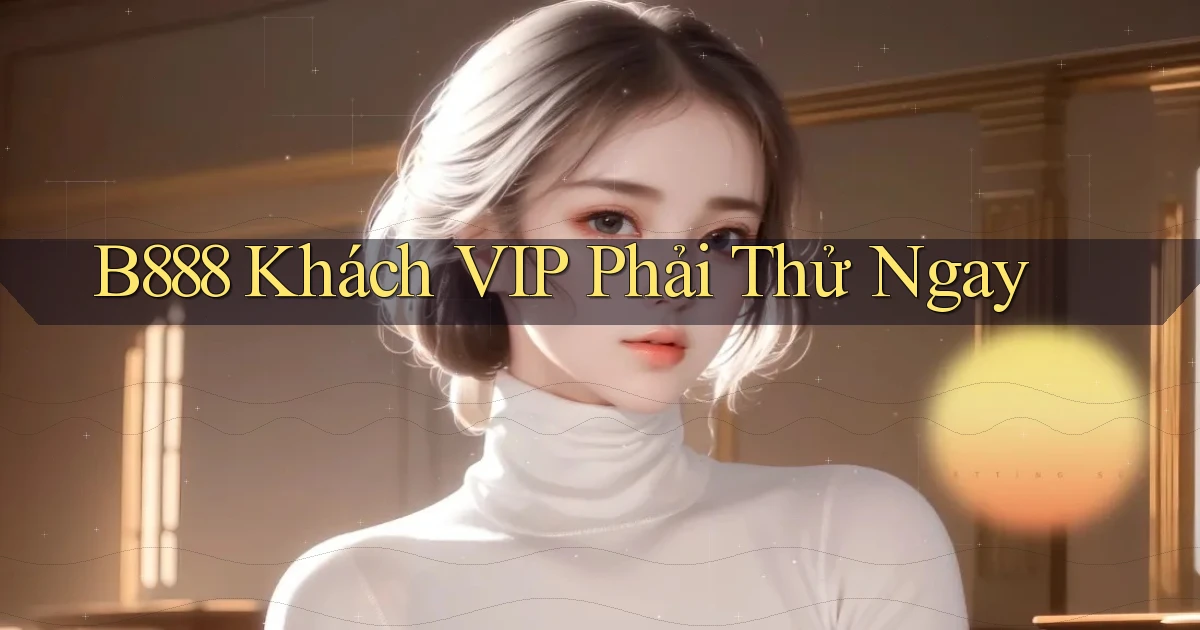 b888 khách vip phải thử ngay