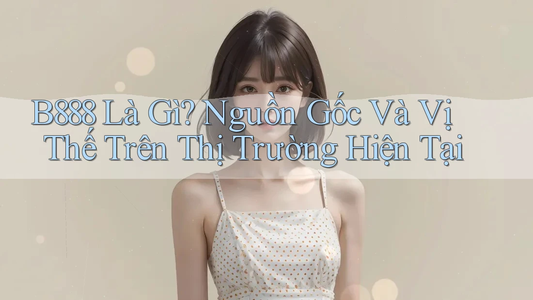 B888 Là Gì? Nguồn Gốc Và Vị Thế Trên Thị Trường Hiện Tại