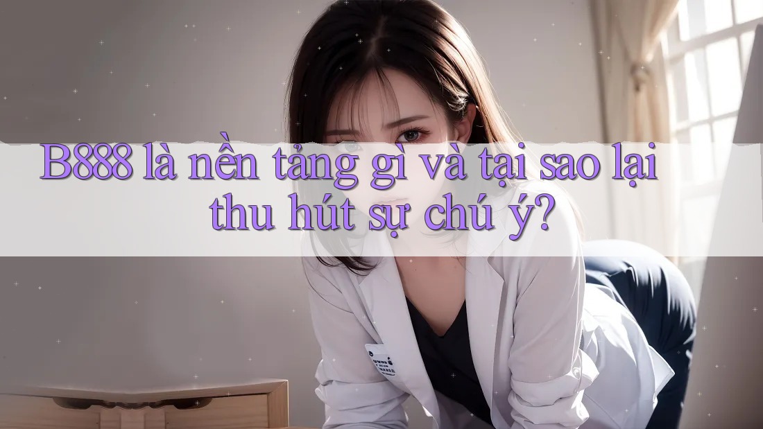 B888 là nền tảng gì và tại sao lại thu hút sự chú ý?