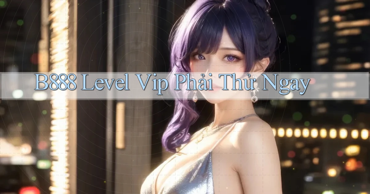b888 level vip phải thử ngay