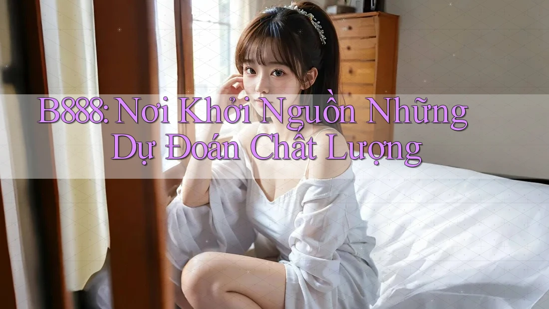 B888: Nơi Khởi Nguồn Những Dự Đoán Chất Lượng