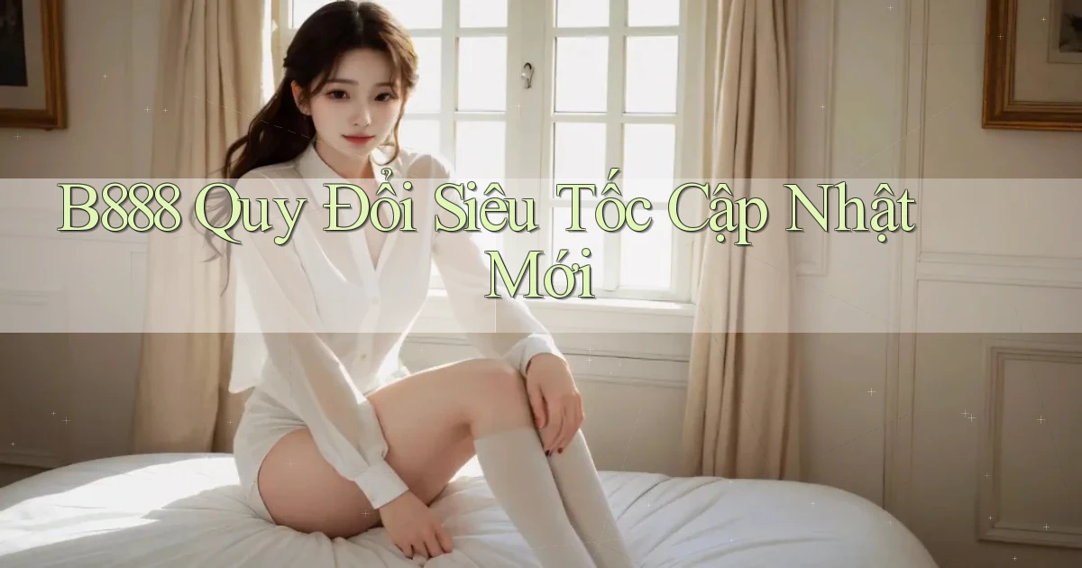 b888 quy đổi siêu tốc cập nhật mới