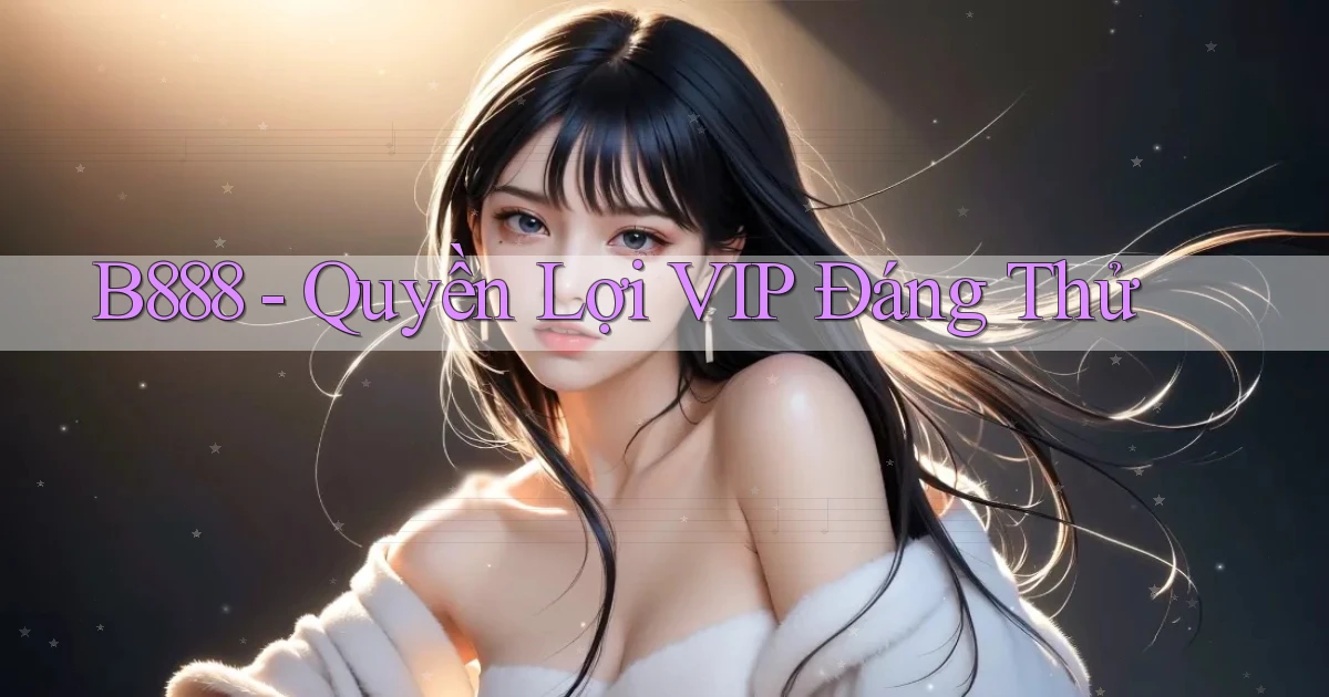 b888 quyền lợi vip đáng thử