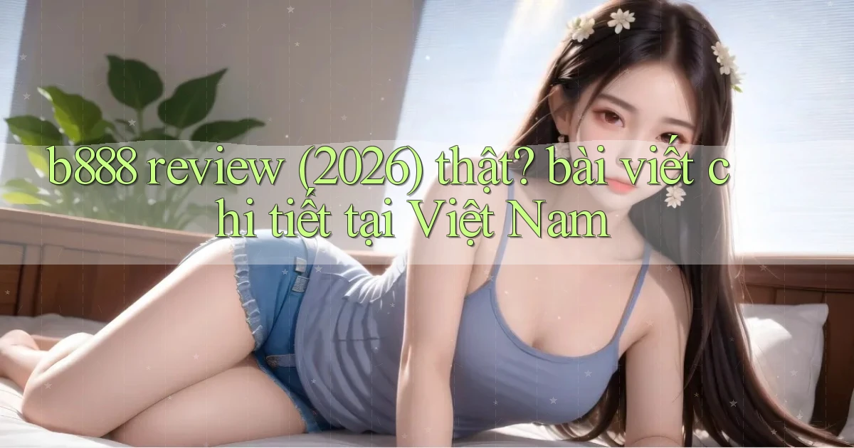 b888 review (2026) thật bài viết chi tiết tại Việt Nam