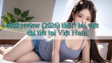 b888 review (2026) thật bài viết chi tiết tại Việt Nam
