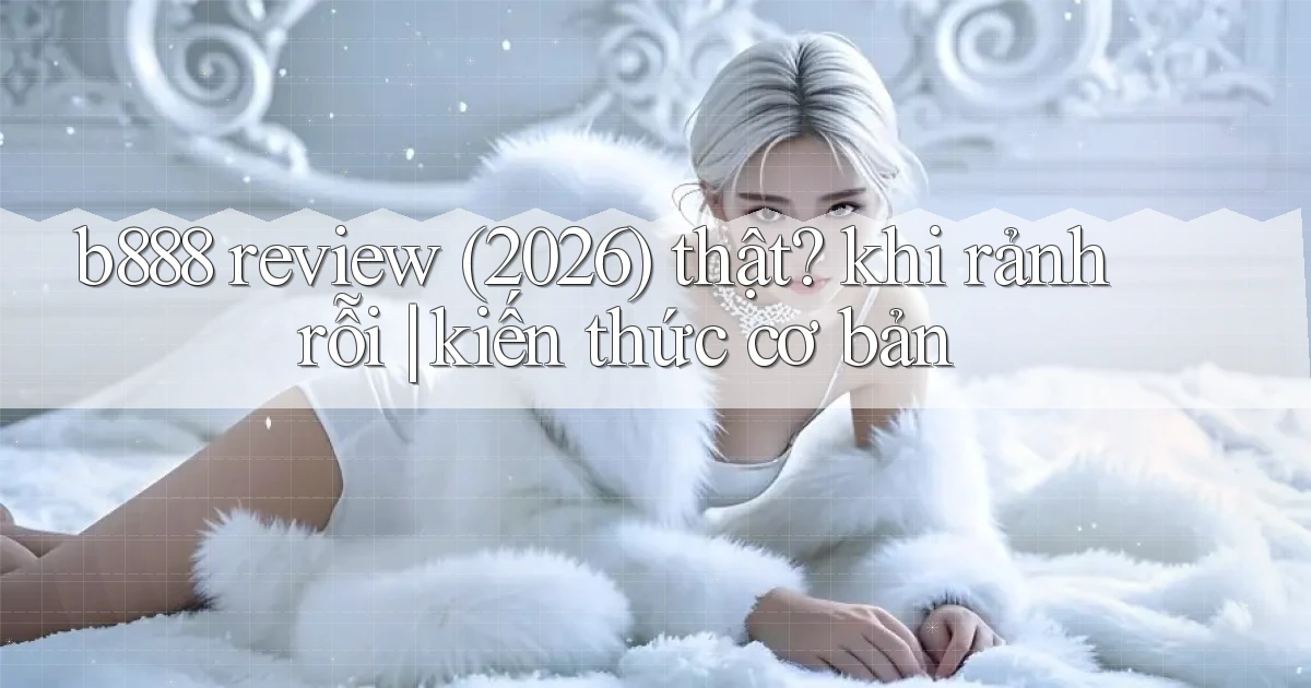 b888 review (2026) thật khi rảnh rỗi kiến thức cơ bản