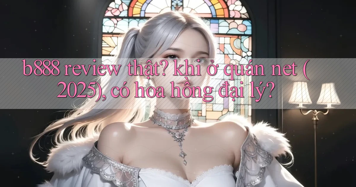b888 review thật khi ở quán net (2025), có hoa hồng đại lý