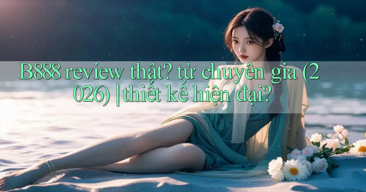 B888 review thật từ chuyên gia (2026) thiết kế hiện đại
