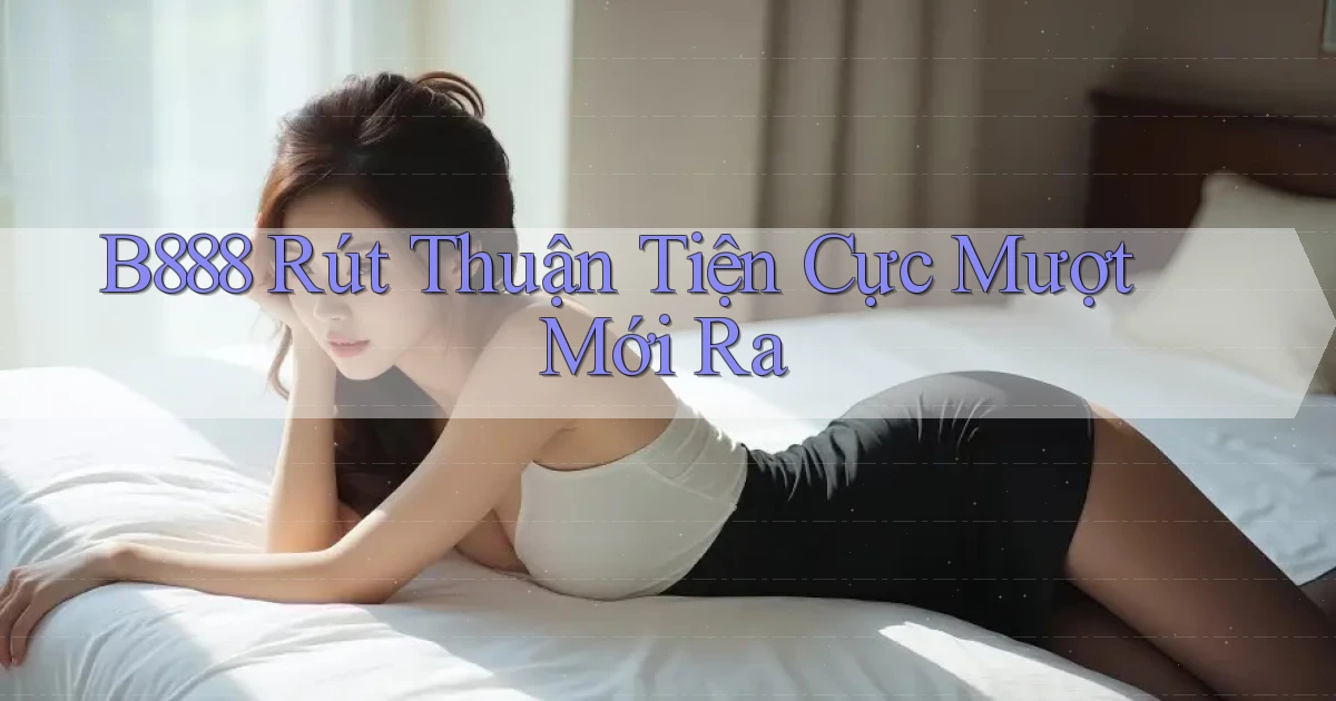 b888 rút thuận tiện cực mượt mới ra