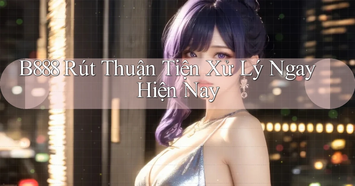 b888 rút thuận tiện xử lý ngay hiện nay