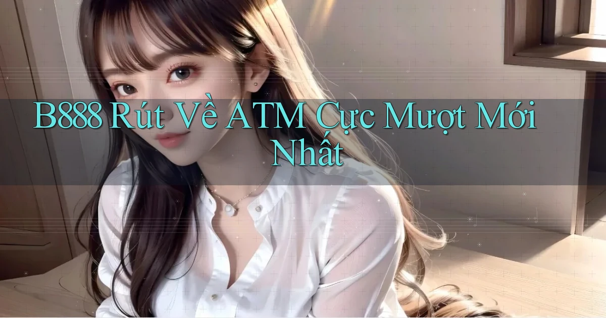 b888 rút về atm cực mượt mới nhất