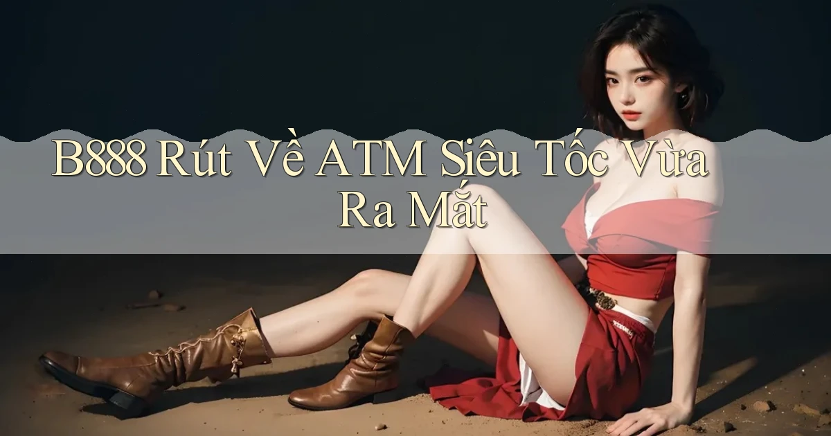 b888 rút về atm siêu tốc vừa ra mắt