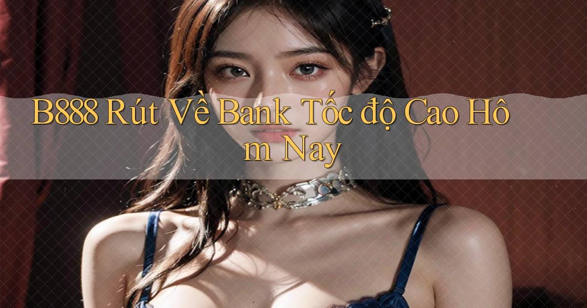 b888 rút về bank tốc độ cao hôm nay
