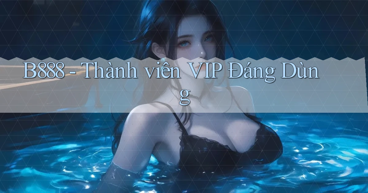 b888 thành viên vip đáng dùng