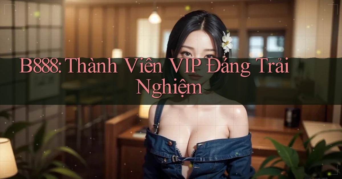 b888 thành viên vip đáng trải nghiệm