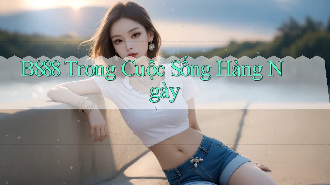 B888 Trong Cuộc Sống Hàng Ngày B888 Trong Cuộc Sống Hàng Ngày