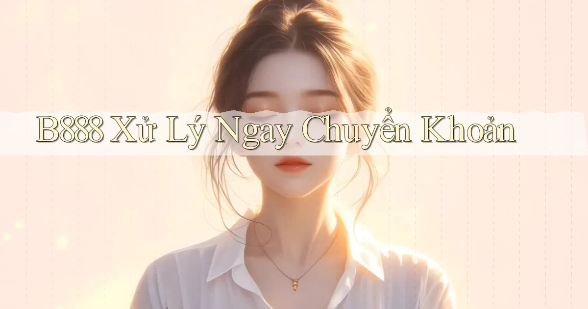 b888 xử lý ngay chuyển khoản