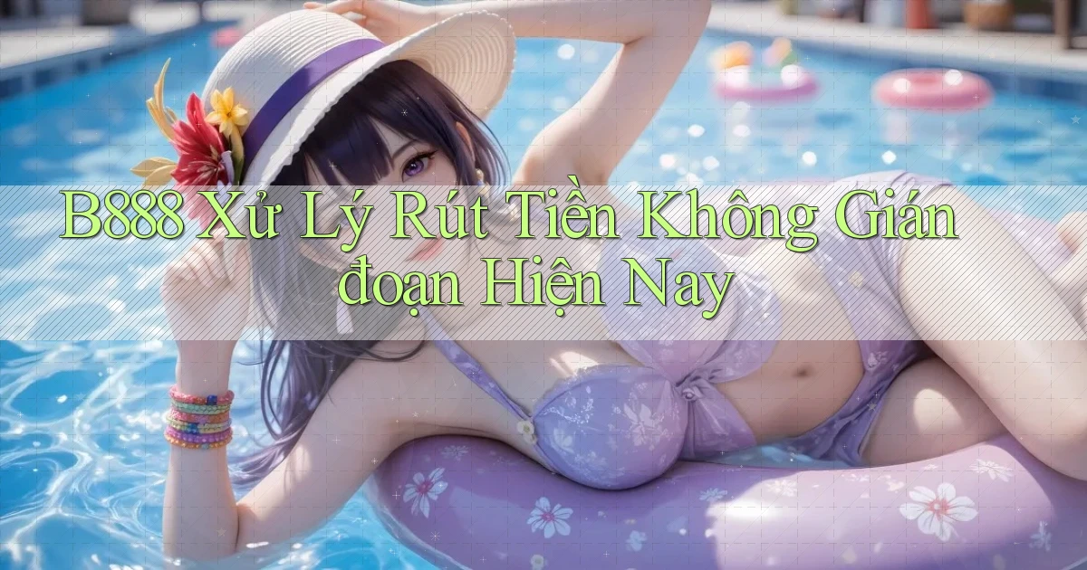 b888 xử lý rút tiền không gián đoạn hiện nay