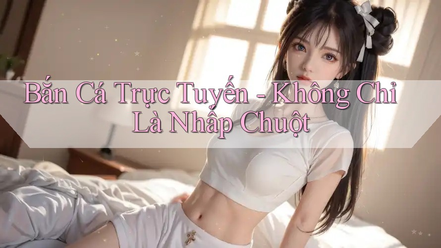 Bắn Cá Trực Tuyến - Không Chỉ Là Nhấp Chuột