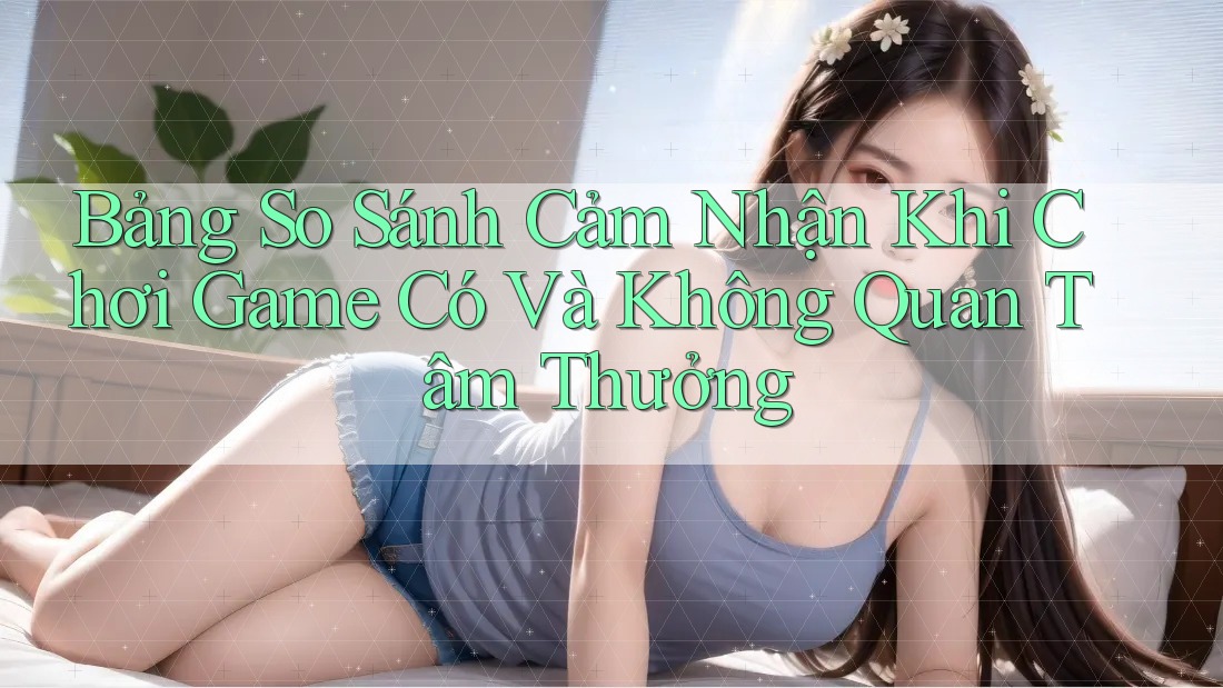 Bảng So Sánh Cảm Nhận Khi Chơi Game Có Và Không Quan Tâm Thưởng Bảng So Sánh Cảm Nhận Khi Chơi Game Có Và Không Quan Tâm Thưởng