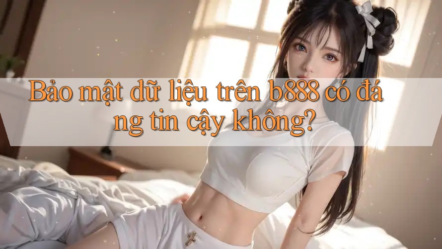 Bảo mật dữ liệu trên b888 có đáng tin cậy không? Bảo mật dữ liệu trên b888 có đáng tin cậy không?