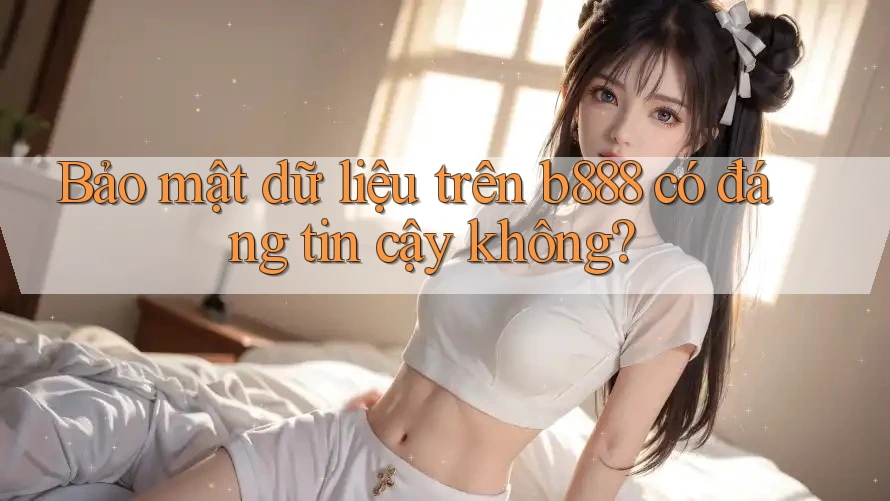Bảo mật dữ liệu trên b888 có đáng tin cậy không? Bảo mật dữ liệu trên b888 có đáng tin cậy không?