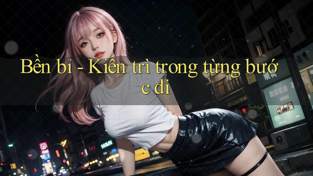 Bền bỉ - Kiên trì trong từng bước đi Bền bỉ - Kiên trì trong từng bước đi